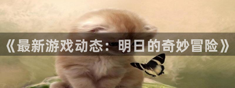 优贝娱乐登录：《最新游戏动态：明日的奇妙冒险》