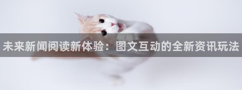 优贝娱乐app下载地址：未来新闻阅读新体验：图文互动的全新资