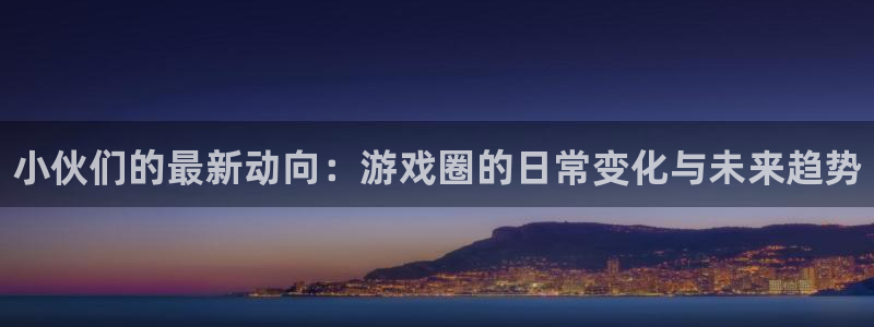 优贝娱乐测速：小伙们的最新动向：游戏圈的日常变化与未来趋势