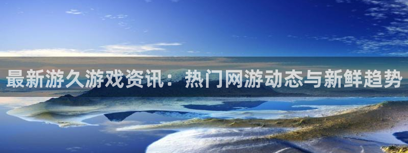 优贝娱乐网址官网：最新游久游戏资讯：热门网游动态与新鲜趋势
