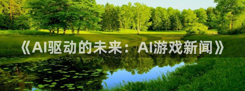 优贝娱乐注册官方登录app：《AI驱动的未来：AI游戏新闻》