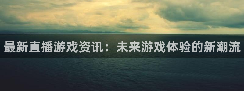 优贝娱乐在线登录：最新直播游戏资讯：未来游戏体验的新潮流