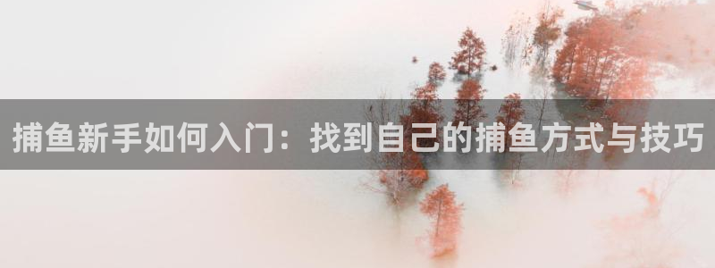 优贝娱乐手机网页版登录：捕鱼新手如何入门：找到自己的捕鱼方式