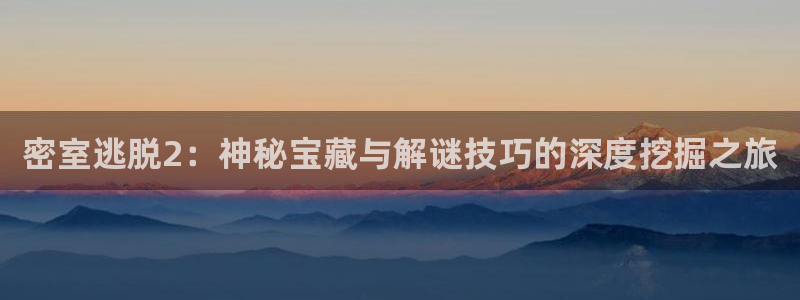 优贝娱乐娱乐是真的吗：密室逃脱2：神秘宝藏与解谜技巧的深度挖